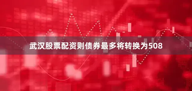 武汉股票配资则债券最多将转换为508