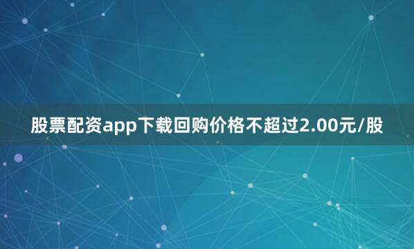 股票配资app下载回购价格不超过2.00元/股