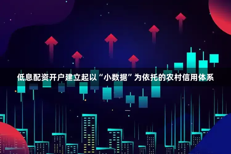 低息配资开户建立起以“小数据”为依托的农村信用体系
