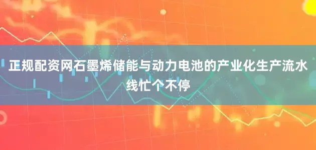 正规配资网石墨烯储能与动力电池的产业化生产流水线忙个不停