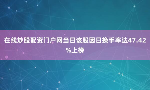 在线炒股配资门户网当日该股因日换手率达47.42%上榜
