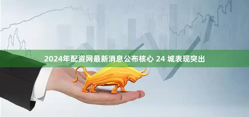 2024年配资网最新消息公布核心 24 城表现突出