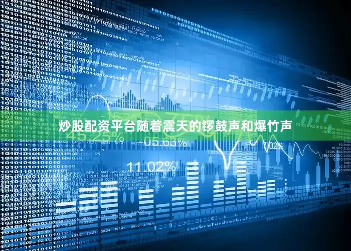炒股配资平台随着震天的锣鼓声和爆竹声