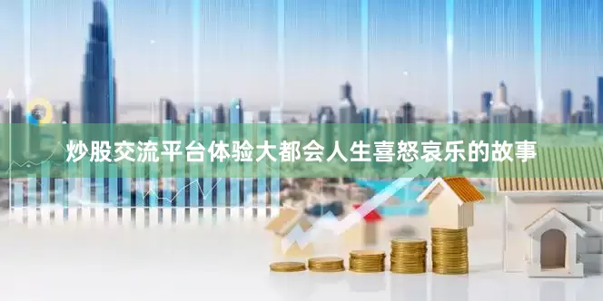炒股交流平台体验大都会人生喜怒哀乐的故事